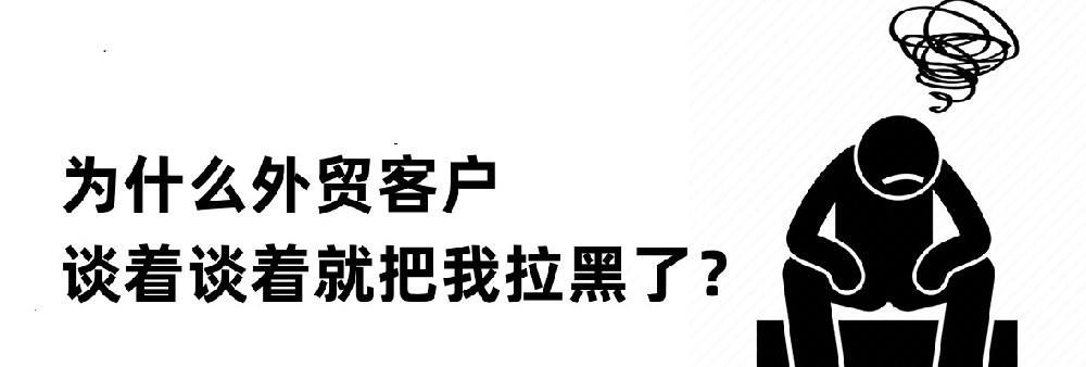 外贸客户开发：为什么客户谈着谈着就把我拉黑了？